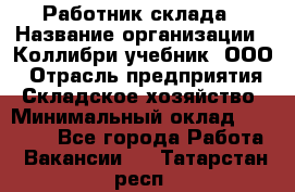 Работник склада › Название организации ­ Коллибри-учебник, ООО › Отрасль предприятия ­ Складское хозяйство › Минимальный оклад ­ 26 000 - Все города Работа » Вакансии   . Татарстан респ.